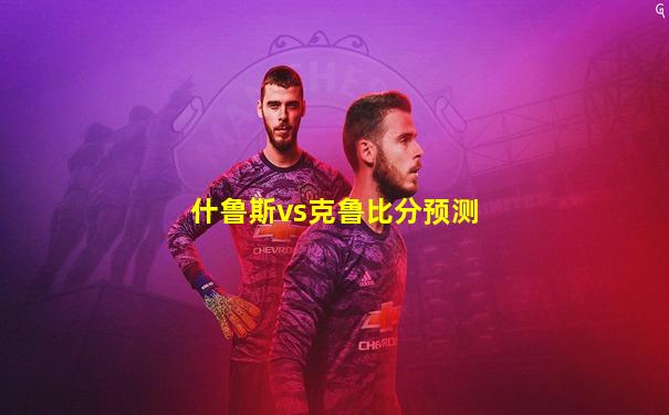 什鲁斯vs克鲁比分预测