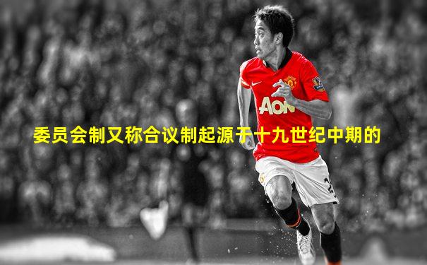 委员会制又称合议制起源于十九世纪中期的