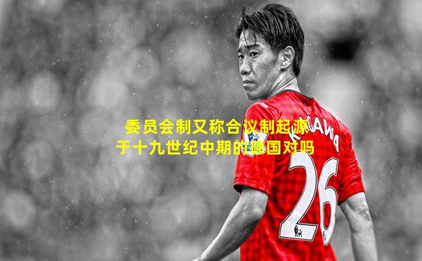 委员会制又称合议制起源于十九世纪中期的德国对吗