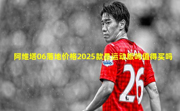 阿维塔06落地价格2025款是运动版吗值得买吗