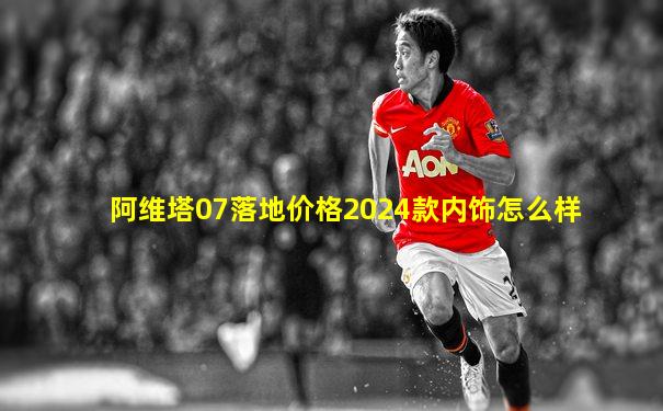 阿维塔07落地价格2024款内饰怎么样