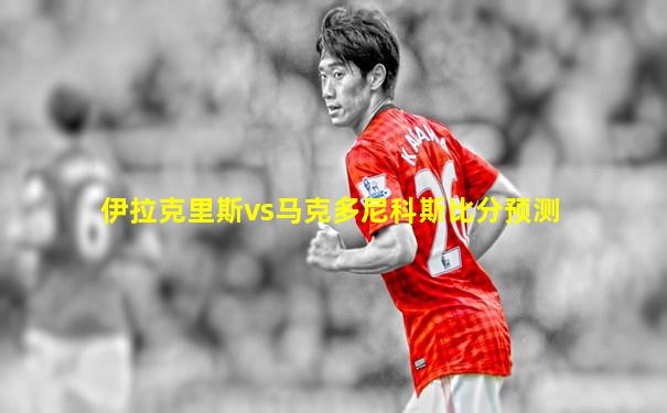 伊拉克里斯vs马克多尼科斯比分预测