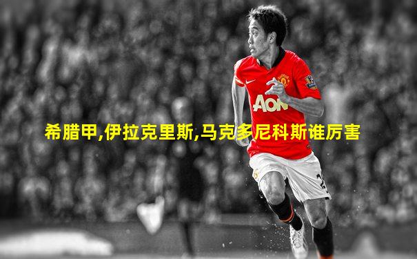 希腊甲,伊拉克里斯,马克多尼科斯谁厉害